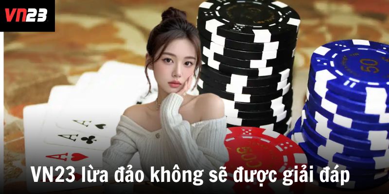 VN23 lừa đảo không sẽ được giải đáp bằng sự uy tín 